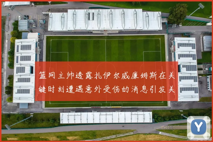 篮网主帅透露扎伊尔威廉姆斯在关键时刻遭遇意外受伤的消息引发关注