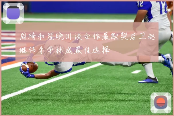 周琦和翟晓川谈合作最默契后卫赵继伟李学林成最佳选择
