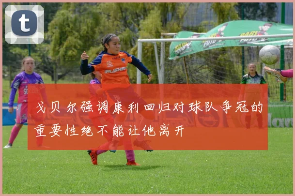 戈贝尔强调康利回归对球队争冠的重要性绝不能让他离开
