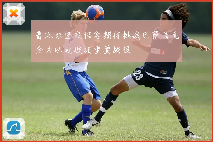 普比尔坚定信念期待挑战巴萨马竞全力以赴迎接重要战役