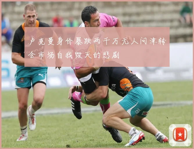 卢克曼身价暴跌两千万无人问津转会市场自我毁灭的悲剧