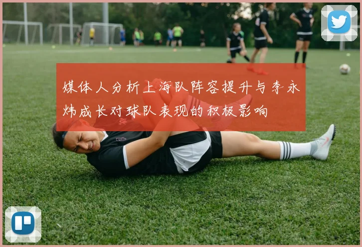 媒体人分析上海队阵容提升与李永炜成长对球队表现的积极影响