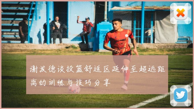 谢泼德谈投篮舒适区延伸至超远距离的训练与技巧分享