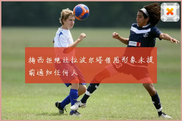 梅西拒绝让拉波尔塔借用形象未提前通知任何人