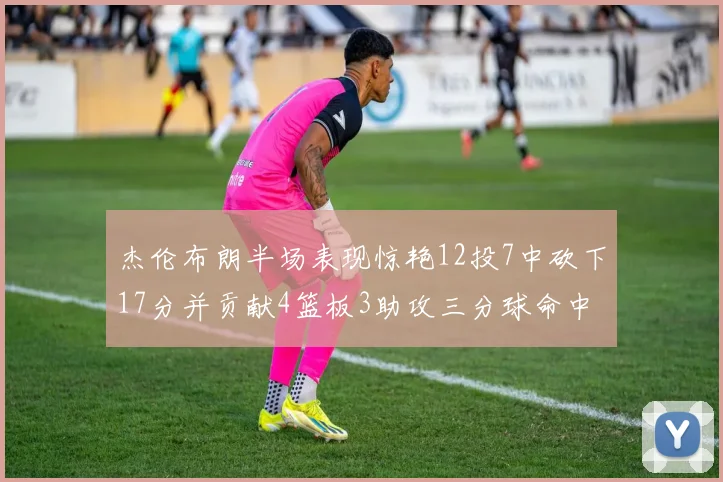 杰伦布朗半场表现惊艳12投7中砍下17分并贡献4篮板3助攻三分球命中率高达75