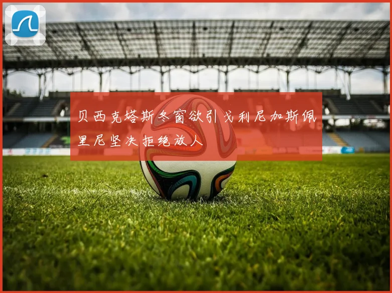 贝西克塔斯冬窗欲引戈利尼加斯佩里尼坚决拒绝放人