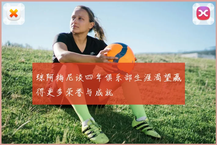 琼阿梅尼谈四年俱乐部生涯渴望赢得更多荣誉与成就