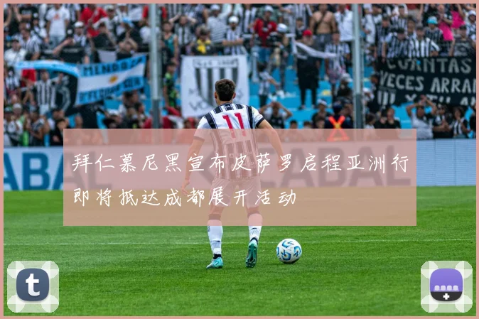 拜仁慕尼黑宣布皮萨罗启程亚洲行即将抵达成都展开活动