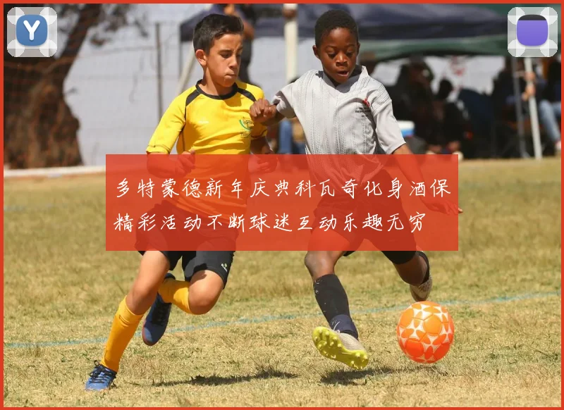 多特蒙德新年庆典科瓦奇化身酒保精彩活动不断球迷互动乐趣无穷