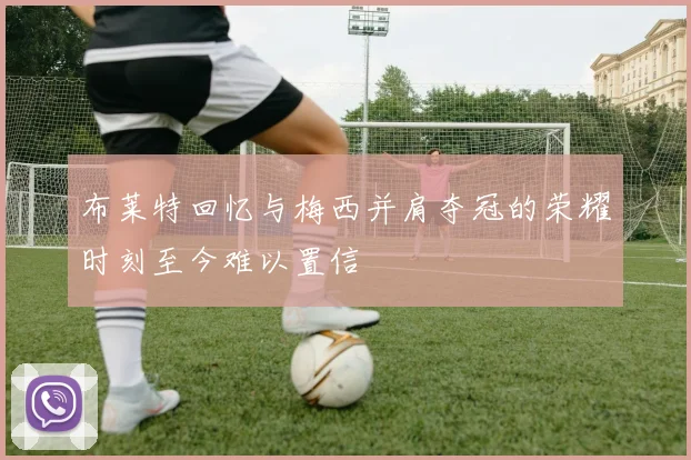 布莱特回忆与梅西并肩夺冠的荣耀时刻至今难以置信
