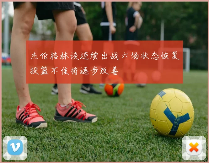 杰伦格林谈连续出战六场状态恢复投篮不佳将逐步改善