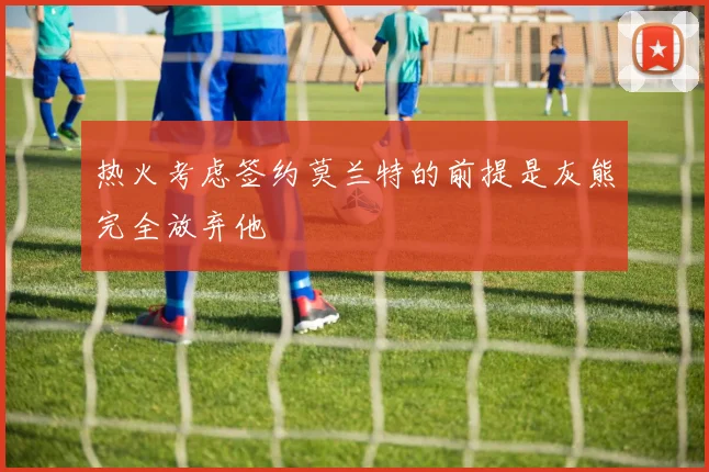 热火考虑签约莫兰特的前提是灰熊完全放弃他