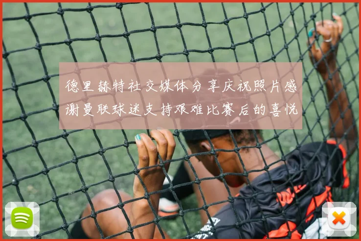 德里赫特社交媒体分享庆祝照片感谢曼联球迷支持艰难比赛后的喜悦