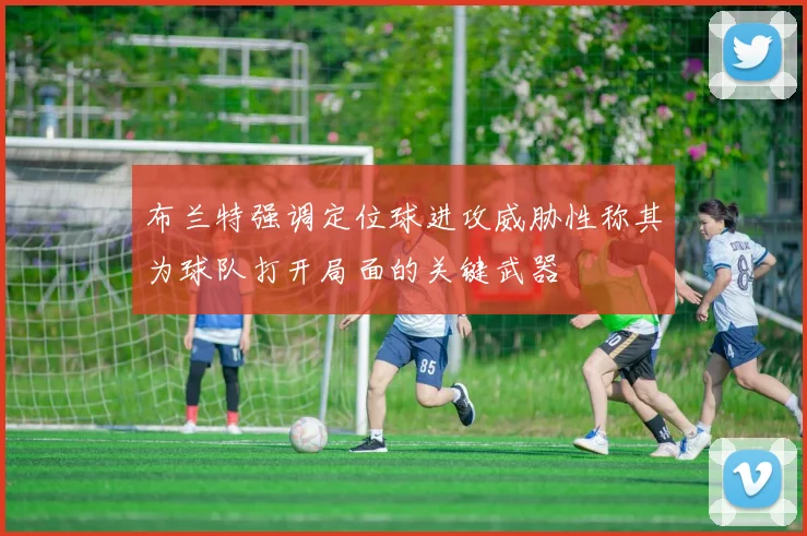 布兰特强调定位球进攻威胁性称其为球队打开局面的关键武器