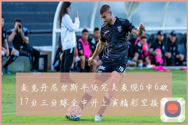 麦克丹尼尔斯半场完美表现6中6砍17分三分球全中并上演精彩空接暴扣