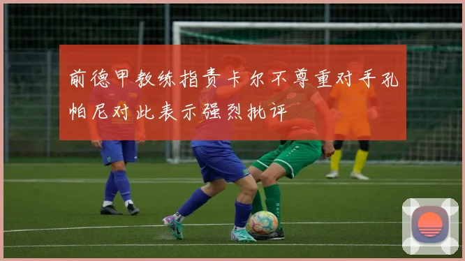 前德甲教练指责卡尔不尊重对手孔帕尼对此表示强烈批评
