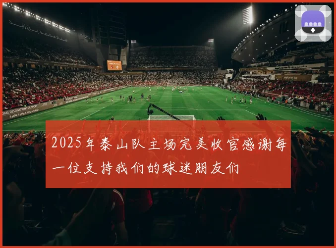 2025年泰山队主场完美收官感谢每一位支持我们的球迷朋友们