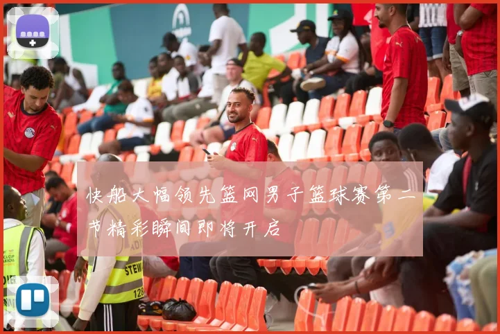 快船大幅领先篮网男子篮球赛第二节精彩瞬间即将开启
