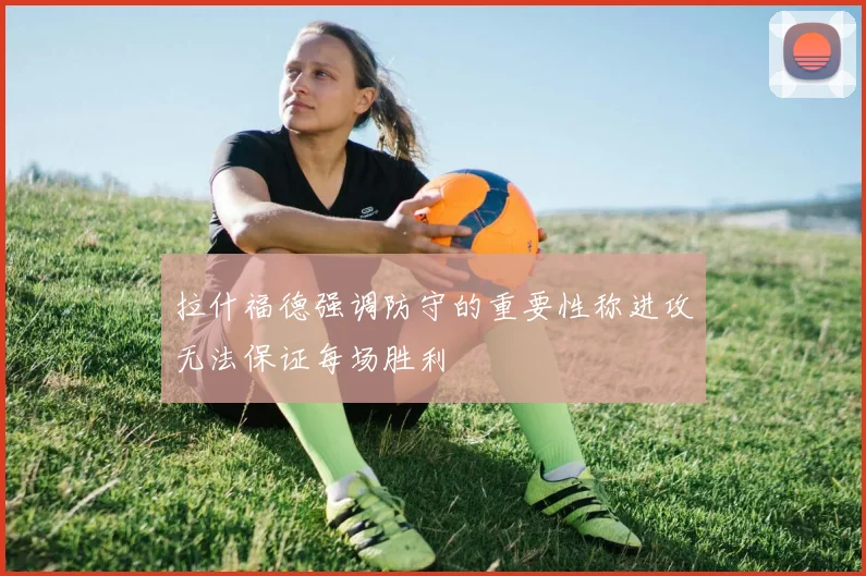 拉什福德强调防守的重要性称进攻无法保证每场胜利