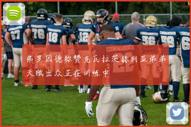 弗罗因德称赞克瓦拉茨赫利亚弟弟天赋出众正在训练中