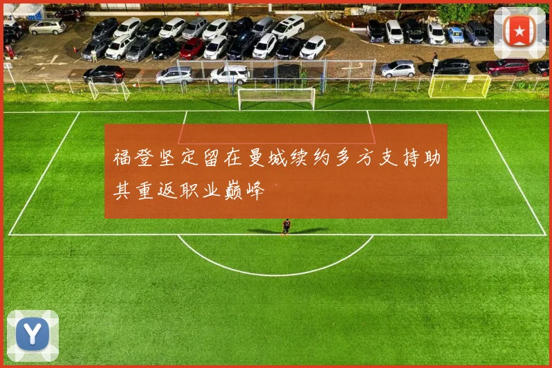 福登坚定留在曼城续约多方支持助其重返职业巅峰
